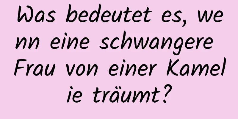 Was bedeutet es, wenn eine schwangere Frau von einer Kamelie träumt?