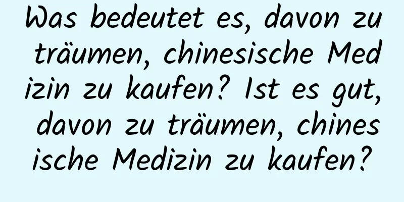 Was bedeutet es, davon zu träumen, chinesische Medizin zu kaufen? Ist es gut, davon zu träumen, chinesische Medizin zu kaufen?