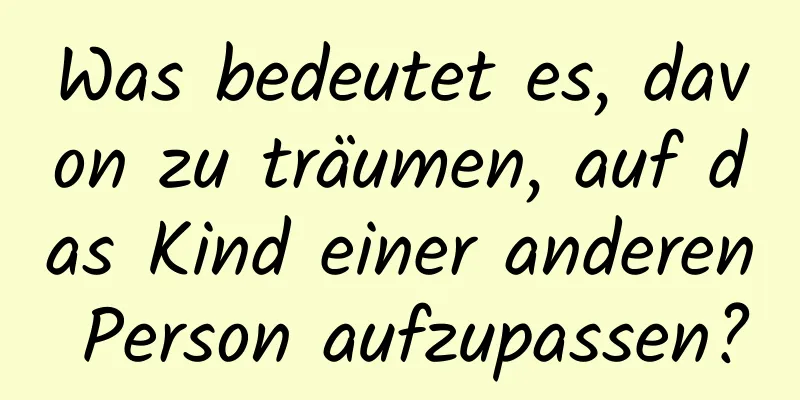 Was bedeutet es, davon zu träumen, auf das Kind einer anderen Person aufzupassen?