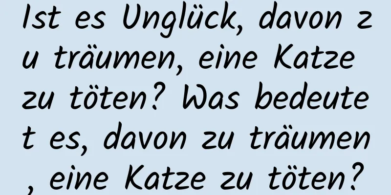 Ist es Unglück, davon zu träumen, eine Katze zu töten? Was bedeutet es, davon zu träumen, eine Katze zu töten?