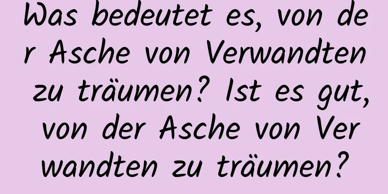 Was bedeutet es, von der Asche von Verwandten zu träumen? Ist es gut, von der Asche von Verwandten zu träumen?