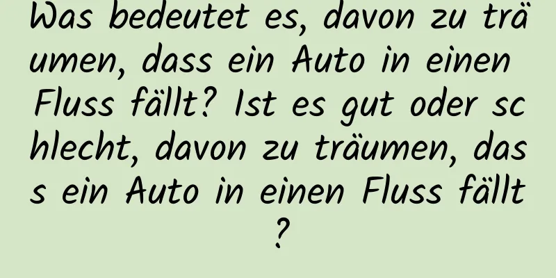 Was bedeutet es, davon zu träumen, dass ein Auto in einen Fluss fällt? Ist es gut oder schlecht, davon zu träumen, dass ein Auto in einen Fluss fällt?