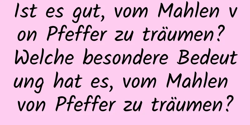 Ist es gut, vom Mahlen von Pfeffer zu träumen? Welche besondere Bedeutung hat es, vom Mahlen von Pfeffer zu träumen?