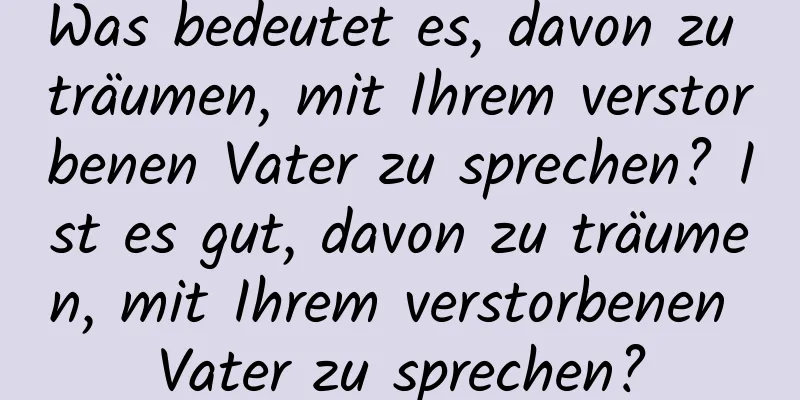 Was bedeutet es, davon zu träumen, mit Ihrem verstorbenen Vater zu sprechen? Ist es gut, davon zu träumen, mit Ihrem verstorbenen Vater zu sprechen?