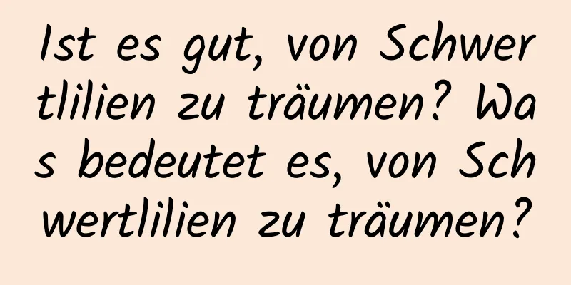 Ist es gut, von Schwertlilien zu träumen? Was bedeutet es, von Schwertlilien zu träumen?