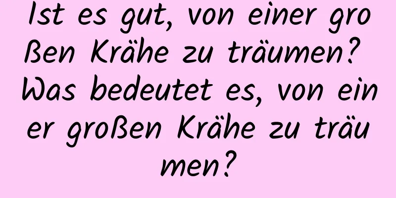 Ist es gut, von einer großen Krähe zu träumen? Was bedeutet es, von einer großen Krähe zu träumen?