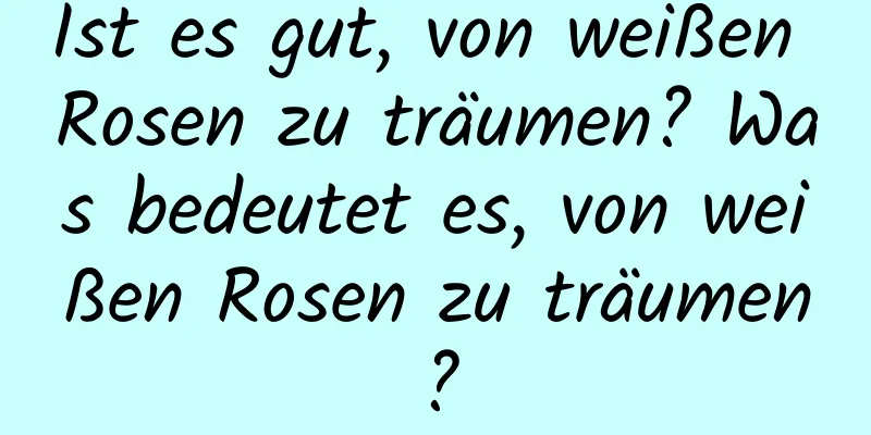 Ist es gut, von weißen Rosen zu träumen? Was bedeutet es, von weißen Rosen zu träumen?