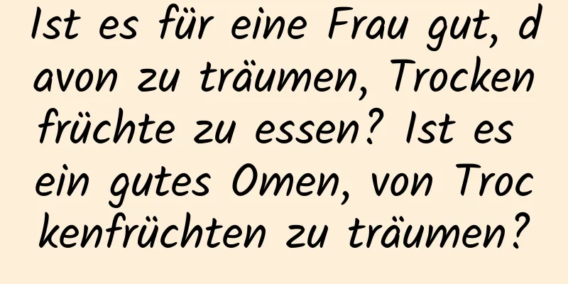 Ist es für eine Frau gut, davon zu träumen, Trockenfrüchte zu essen? Ist es ein gutes Omen, von Trockenfrüchten zu träumen?