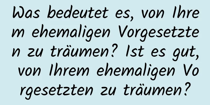 Was bedeutet es, von Ihrem ehemaligen Vorgesetzten zu träumen? Ist es gut, von Ihrem ehemaligen Vorgesetzten zu träumen?