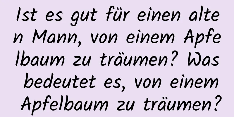 Ist es gut für einen alten Mann, von einem Apfelbaum zu träumen? Was bedeutet es, von einem Apfelbaum zu träumen?