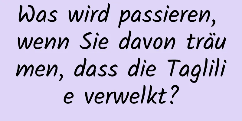 Was wird passieren, wenn Sie davon träumen, dass die Taglilie verwelkt?