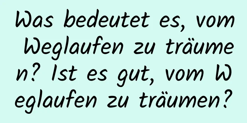 Was bedeutet es, vom Weglaufen zu träumen? Ist es gut, vom Weglaufen zu träumen?