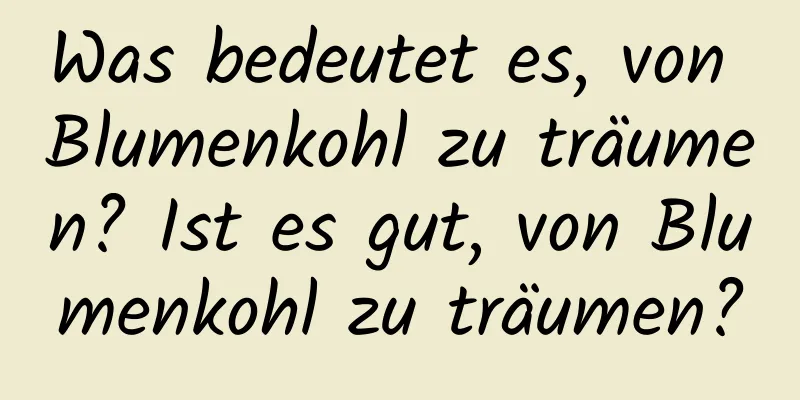 Was bedeutet es, von Blumenkohl zu träumen? Ist es gut, von Blumenkohl zu träumen?