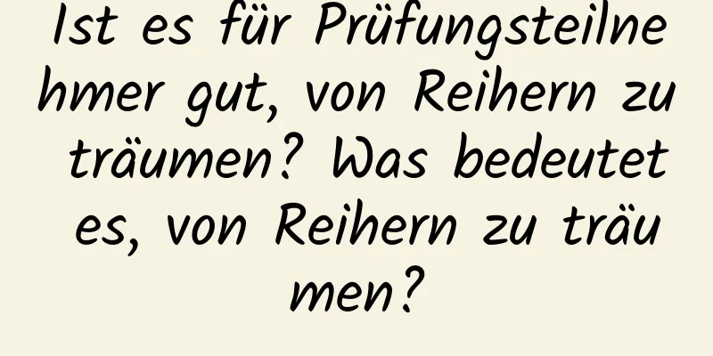 Ist es für Prüfungsteilnehmer gut, von Reihern zu träumen? Was bedeutet es, von Reihern zu träumen?