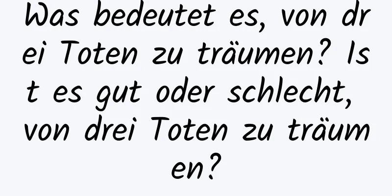 Was bedeutet es, von drei Toten zu träumen? Ist es gut oder schlecht, von drei Toten zu träumen?