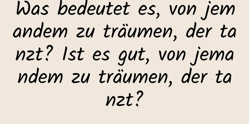 Was bedeutet es, von jemandem zu träumen, der tanzt? Ist es gut, von jemandem zu träumen, der tanzt?