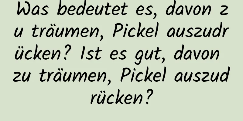 Was bedeutet es, davon zu träumen, Pickel auszudrücken? Ist es gut, davon zu träumen, Pickel auszudrücken?