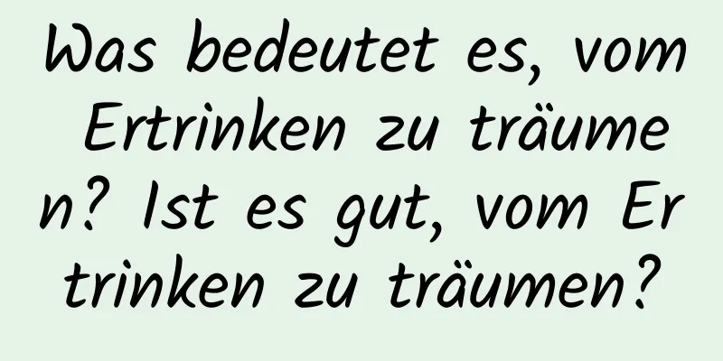 Was bedeutet es, vom Ertrinken zu träumen? Ist es gut, vom Ertrinken zu träumen?