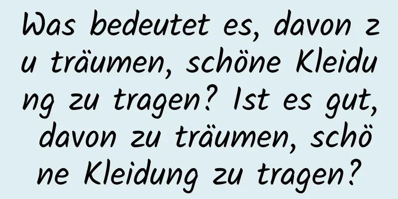 Was bedeutet es, davon zu träumen, schöne Kleidung zu tragen? Ist es gut, davon zu träumen, schöne Kleidung zu tragen?