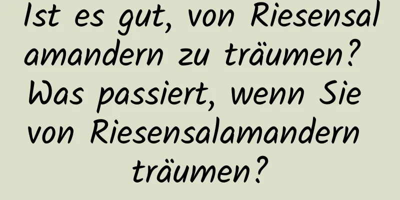 Ist es gut, von Riesensalamandern zu träumen? Was passiert, wenn Sie von Riesensalamandern träumen?