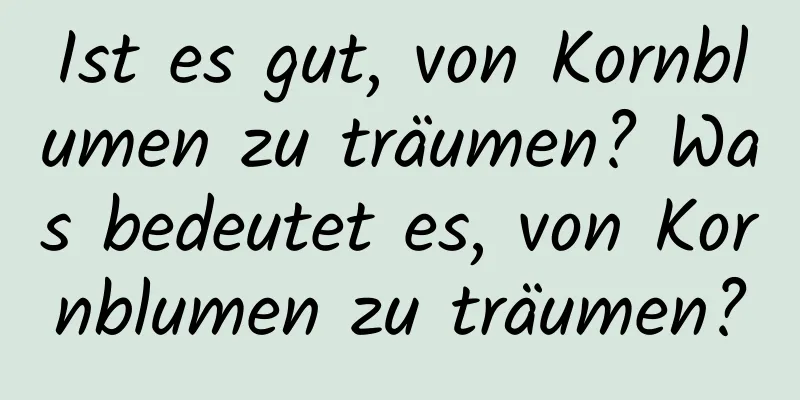 Ist es gut, von Kornblumen zu träumen? Was bedeutet es, von Kornblumen zu träumen?