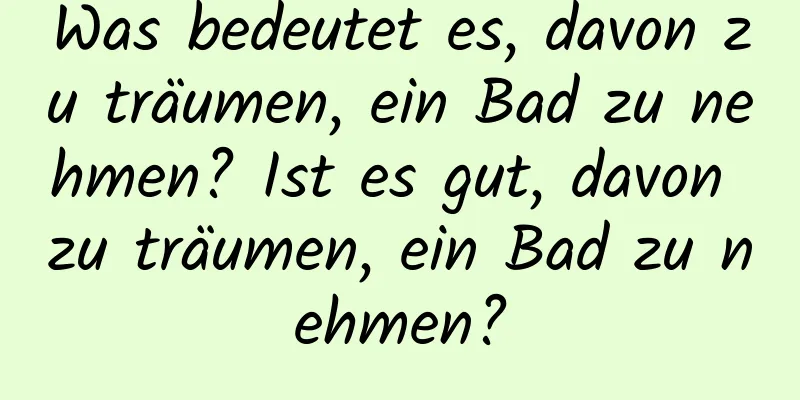 Was bedeutet es, davon zu träumen, ein Bad zu nehmen? Ist es gut, davon zu träumen, ein Bad zu nehmen?