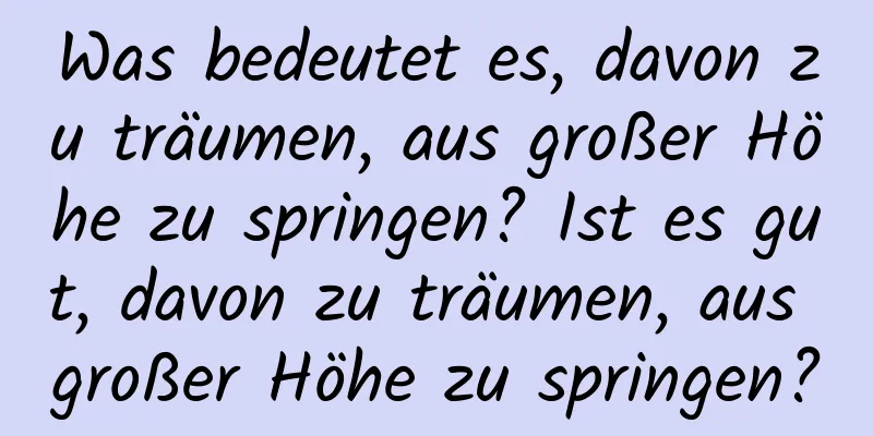 Was bedeutet es, davon zu träumen, aus großer Höhe zu springen? Ist es gut, davon zu träumen, aus großer Höhe zu springen?