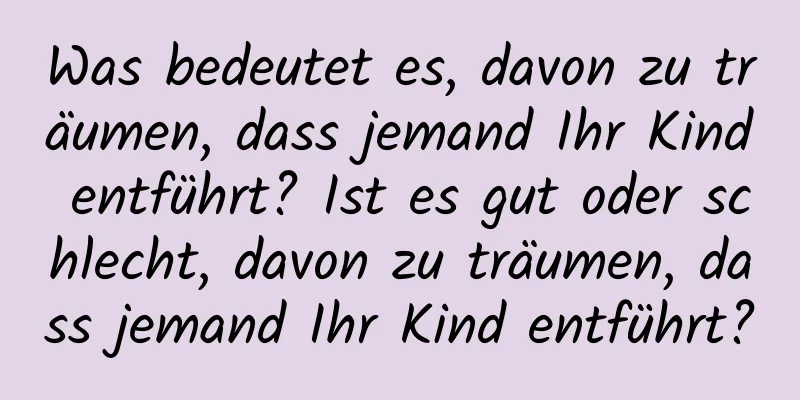 Was bedeutet es, davon zu träumen, dass jemand Ihr Kind entführt? Ist es gut oder schlecht, davon zu träumen, dass jemand Ihr Kind entführt?