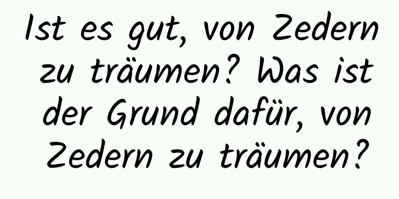 Ist es gut, von Zedern zu träumen? Was ist der Grund dafür, von Zedern zu träumen?