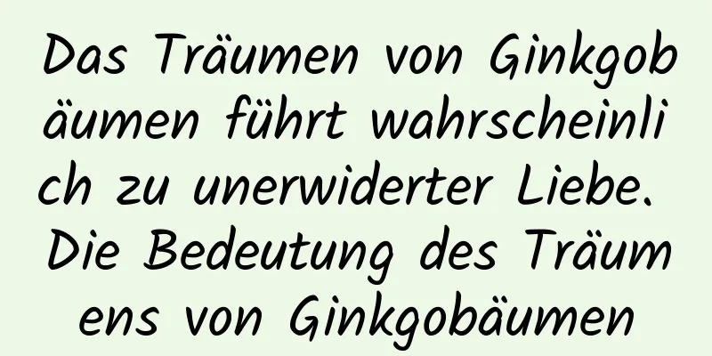 Das Träumen von Ginkgobäumen führt wahrscheinlich zu unerwiderter Liebe. Die Bedeutung des Träumens von Ginkgobäumen