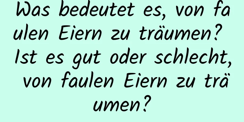 Was bedeutet es, von faulen Eiern zu träumen? Ist es gut oder schlecht, von faulen Eiern zu träumen?