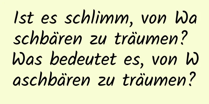 Ist es schlimm, von Waschbären zu träumen? Was bedeutet es, von Waschbären zu träumen?