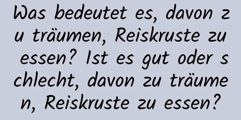 Was bedeutet es, davon zu träumen, Reiskruste zu essen? Ist es gut oder schlecht, davon zu träumen, Reiskruste zu essen?