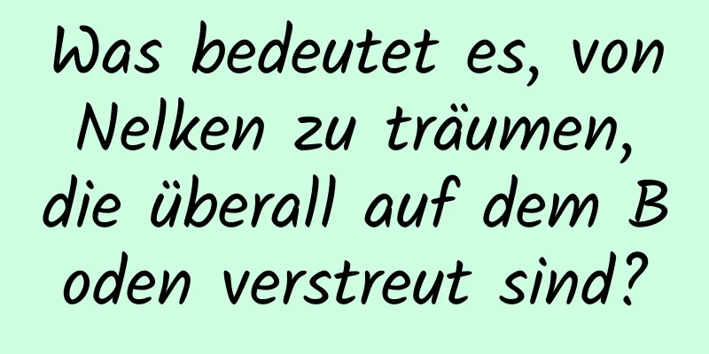 Was bedeutet es, von Nelken zu träumen, die überall auf dem Boden verstreut sind?