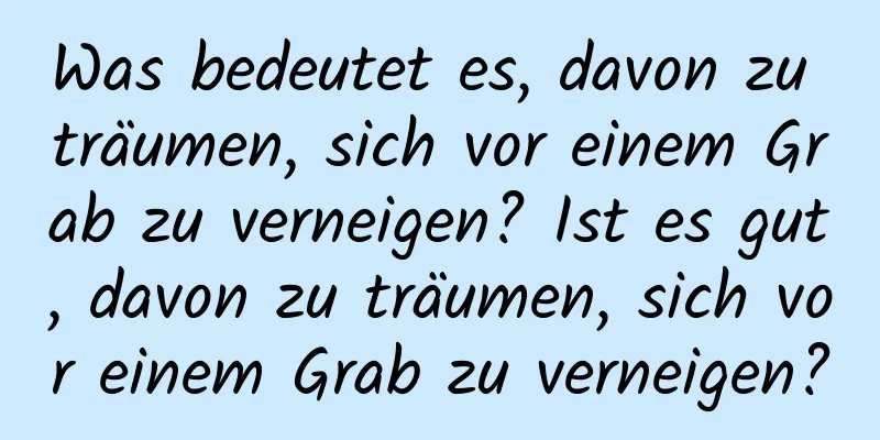 Was bedeutet es, davon zu träumen, sich vor einem Grab zu verneigen? Ist es gut, davon zu träumen, sich vor einem Grab zu verneigen?