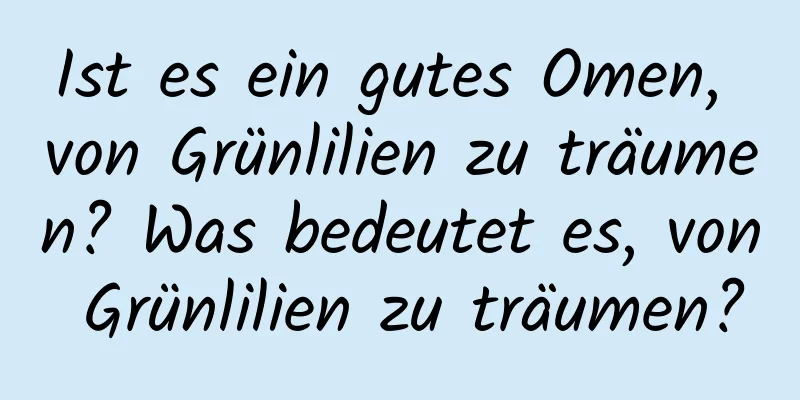 Ist es ein gutes Omen, von Grünlilien zu träumen? Was bedeutet es, von Grünlilien zu träumen?