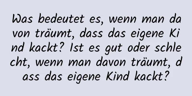 Was bedeutet es, wenn man davon träumt, dass das eigene Kind kackt? Ist es gut oder schlecht, wenn man davon träumt, dass das eigene Kind kackt?