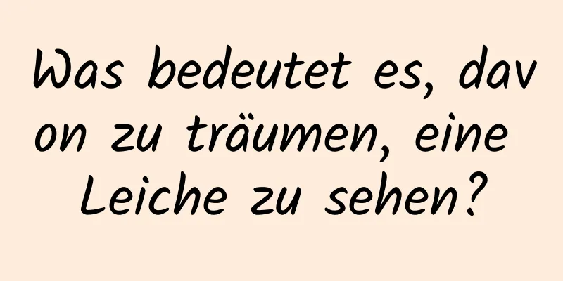 Was bedeutet es, davon zu träumen, eine Leiche zu sehen?