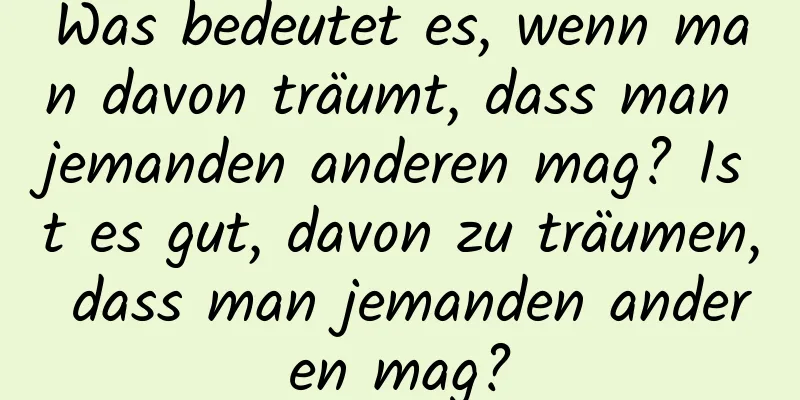 Was bedeutet es, wenn man davon träumt, dass man jemanden anderen mag? Ist es gut, davon zu träumen, dass man jemanden anderen mag?