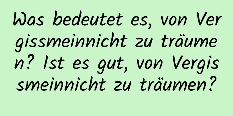 Was bedeutet es, von Vergissmeinnicht zu träumen? Ist es gut, von Vergissmeinnicht zu träumen?