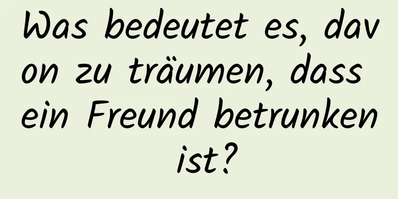 Was bedeutet es, davon zu träumen, dass ein Freund betrunken ist?