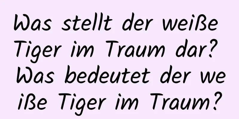 Was stellt der weiße Tiger im Traum dar? Was bedeutet der weiße Tiger im Traum?