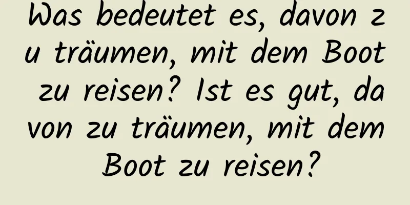 Was bedeutet es, davon zu träumen, mit dem Boot zu reisen? Ist es gut, davon zu träumen, mit dem Boot zu reisen?