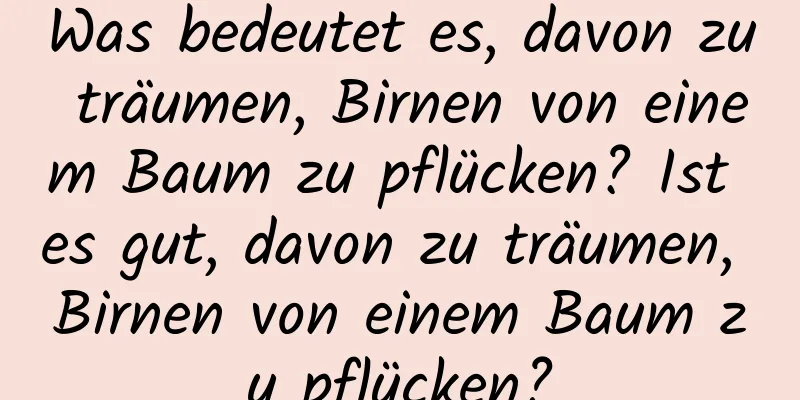 Was bedeutet es, davon zu träumen, Birnen von einem Baum zu pflücken? Ist es gut, davon zu träumen, Birnen von einem Baum zu pflücken?