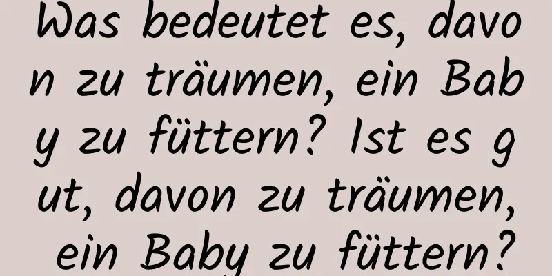 Was bedeutet es, davon zu träumen, ein Baby zu füttern? Ist es gut, davon zu träumen, ein Baby zu füttern?