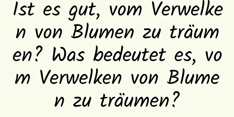 Ist es gut, vom Verwelken von Blumen zu träumen? Was bedeutet es, vom Verwelken von Blumen zu träumen?