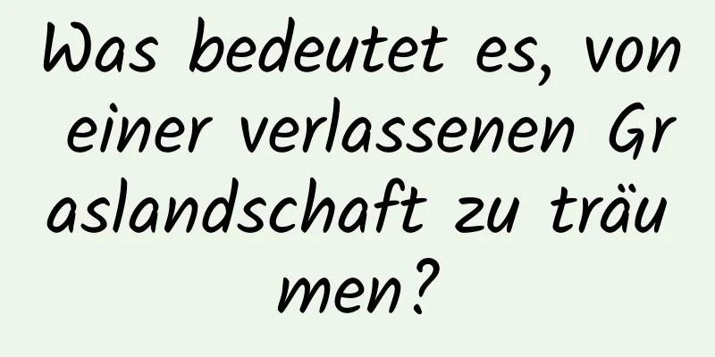 Was bedeutet es, von einer verlassenen Graslandschaft zu träumen?