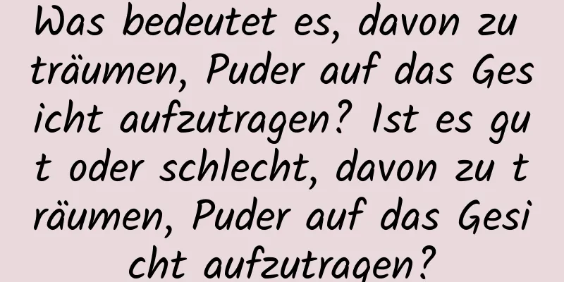 Was bedeutet es, davon zu träumen, Puder auf das Gesicht aufzutragen? Ist es gut oder schlecht, davon zu träumen, Puder auf das Gesicht aufzutragen?