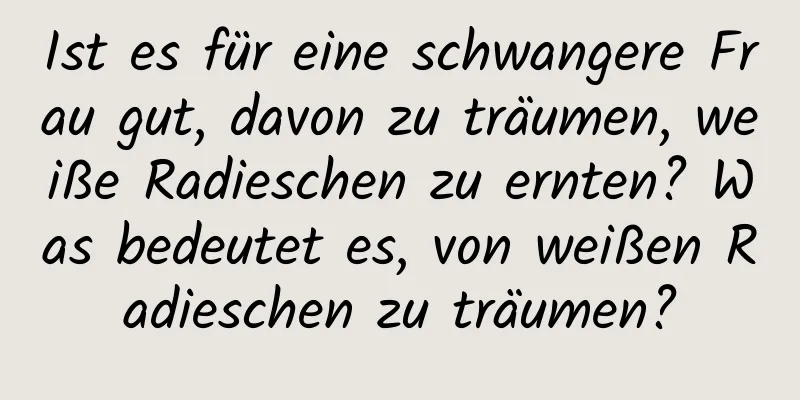 Ist es für eine schwangere Frau gut, davon zu träumen, weiße Radieschen zu ernten? Was bedeutet es, von weißen Radieschen zu träumen?