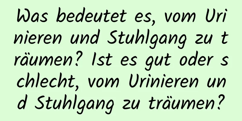 Was bedeutet es, vom Urinieren und Stuhlgang zu träumen? Ist es gut oder schlecht, vom Urinieren und Stuhlgang zu träumen?